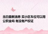 当日最新消息 买小区车位可以用公积金吗 有没有产权证