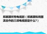 郑嘉颖所有电视剧（郑嘉颖和周丽淇合作的三部电视剧是什么?）
