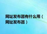 网址发布器有什么用（网址发布器）