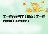 不一样的美男子主题曲（不一样的美男子主题曲是）