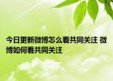 今日更新微博怎么看共同关注 微博如何看共同关注