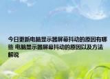 今日更新电脑显示器屏幕抖动的原因有哪些 电脑显示器屏幕抖动的原因以及方法解说