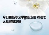 今日更新怎么举报朋友圈 微信怎么举报朋友圈