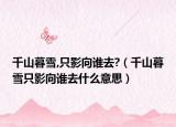 千山暮雪,只影向谁去?（千山暮雪只影向谁去什么意思）