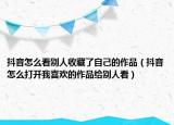 抖音怎么看别人收藏了自己的作品（抖音怎么打开我喜欢的作品给别人看）