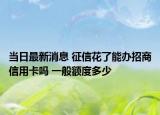 当日最新消息 征信花了能办招商信用卡吗 一般额度多少