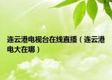 连云港电视台在线直播（连云港电大在哪）