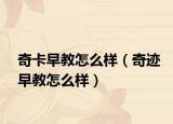 奇卡早教怎么样（奇迹早教怎么样）