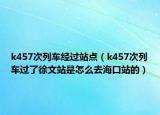 k457次列车经过站点（k457次列车过了徐文站是怎么去海口站的）