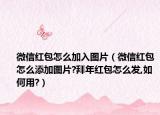 微信红包怎么加入图片（微信红包怎么添加图片?拜年红包怎么发,如何用?）