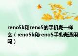 reno5k和reno5的手机壳一样么（reno5k和reno5手机壳通用吗）