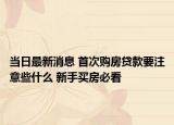 当日最新消息 首次购房贷款要注意些什么 新手买房必看
