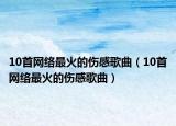 10首网络最火的伤感歌曲（10首网络最火的伤感歌曲）