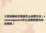 三星锁屏动态壁纸怎么设置方法（samsungnote3怎么设置锁屏为动态壁纸）