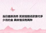 当日最新消息 买房提前还款要付多少违约金 具体情况有两种
