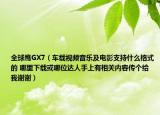 全球鹰GX7（车载视频音乐及电影支持什么格式的 哪里下载或哪位达人手上有相关内容传个给我谢谢）