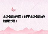 未决赔款包括（对于未决赔款应如何处理）