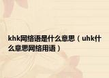 khk网络语是什么意思（uhk什么意思网络用语）