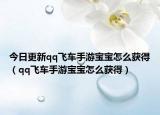 今日更新qq飞车手游宝宝怎么获得（qq飞车手游宝宝怎么获得）