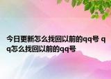 今日更新怎么找回以前的qq号 qq怎么找回以前的qq号