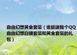 自由幻想黄金套装（谁能送我个QQ自由幻想白银套装和黄金套装的礼包）