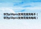 华为p50pro支持无线充电不（华为p50pro支持无线充电吗）