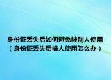 身份证丢失后如何避免被别人使用（身份证丢失后被人使用怎么办）