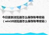今日更新浏览器怎么保存账号密码（win10浏览器怎么保存账号密码）