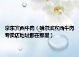 京东宾西牛肉（哈尔滨宾西牛肉专卖店地址都在那里）