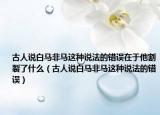 古人说白马非马这种说法的错误在于他割裂了什么（古人说白马非马这种说法的错误）