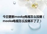 今日更新mooka电视怎么投屏（mooka电视怎么投屏不了了）