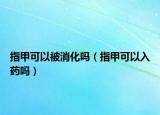 指甲可以被消化吗（指甲可以入药吗）