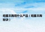 明星丰胸用什么产品（明星丰胸秘诀）