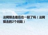 法网狙击最后在一起了吗（法网狙击的2个问题）