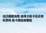 当日最新消息 信用卡锁卡后还有年费吗 锁卡原因有哪些