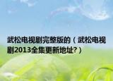 武松电视剧完整版的（武松电视剧2013全集更新地址?）