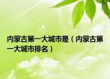内蒙古第一大城市是（内蒙古第一大城市排名）