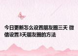 今日更新怎么设置朋友圈三天 微信设置3天朋友圈的方法