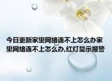 今日更新家里网络连不上怎么办家里网络连不上怎么办,红灯显示报警