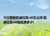 今日更新凯迪拉克ct6怎么样(凯迪拉克ct6能优惠多少)