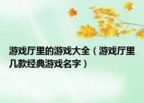 游戏厅里的游戏大全（游戏厅里几款经典游戏名字）
