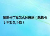跑跑卡丁车怎么抄近路（跑跑卡丁车怎么下载）