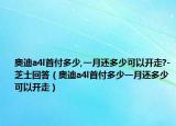奥迪a4l首付多少,一月还多少可以开走?-芝士回答（奥迪a4l首付多少一月还多少可以开走）