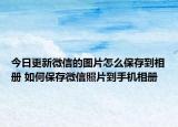 今日更新微信的图片怎么保存到相册 如何保存微信照片到手机相册