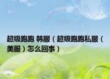 超级跑跑 韩服（超级跑跑私服（美服）怎么回事）
