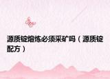 源质锭熔炼必须采矿吗（源质锭配方）