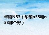 华硕N53（华硕n55和n53那个好）