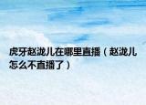 虎牙赵泷儿在哪里直播（赵泷儿怎么不直播了）
