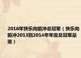 2016年快乐向前冲总冠军（快乐向前冲2013到2014年年度总冠军是谁）