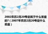 2002农历2月20号是属于什么星座的?（2007年农历2月20号是什么星座）
